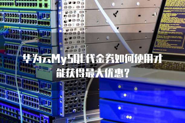 华为云MySQL代金券如何使用才能获得最大优惠？