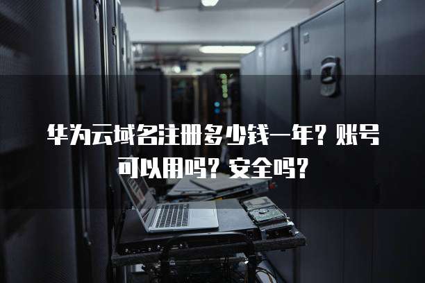 华为云域名注册多少钱一年?账号可以用吗?安全吗?