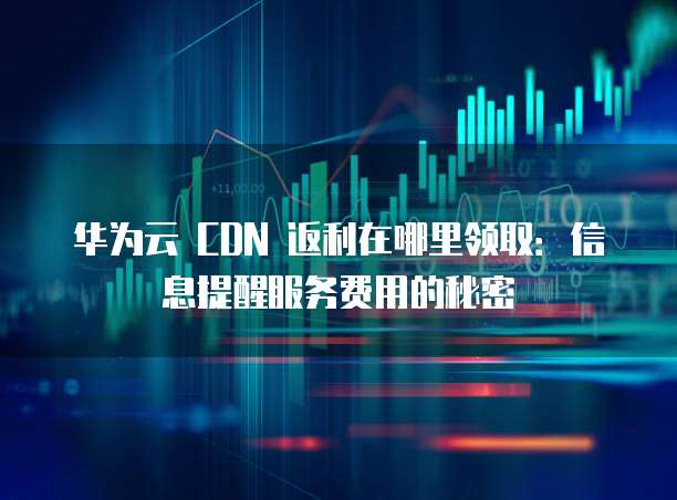 华为云 CDN 返利在哪里领取:信息提醒服务费用的秘密