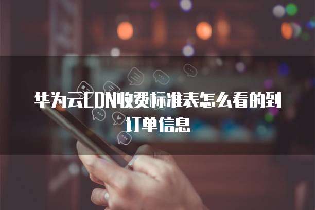 华为云CDN收费标准表怎么看的到订单信息