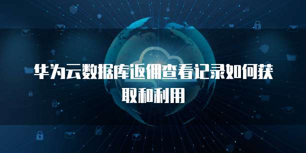 华为云数据库返佣查看记录如何获取和利用