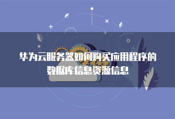 华为云服务器如何购买应用程序的数据库信息资源信息