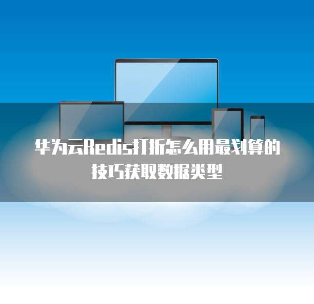 华为云Redis打折怎么用最划算的技巧获取数据类型