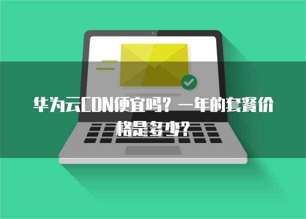 华为云CDN便宜吗?一年的套餐价格是多少?