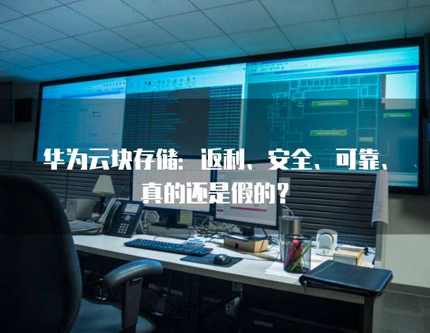华为云块存储:返利、安全、可靠、真的还是假的?