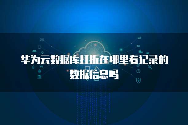 华为云数据库打折在哪里看记录的数据信息吗