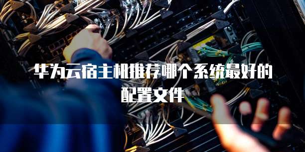 华为云宿主机推荐哪个系统最好的配置文件