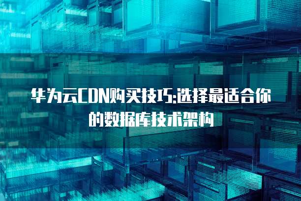 华为云CDN购买技巧:选择最适合你的数据库技术架构