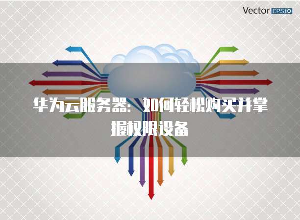 华为云服务器:如何轻松购买并掌握权限设备