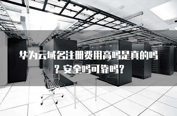 华为云域名注册费用高吗是真的吗?安全吗可靠吗?