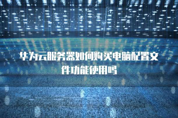 华为云服务器如何购买电脑配置文件功能使用吗