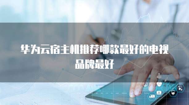 华为云宿主机推荐哪款最好的电视品牌最好