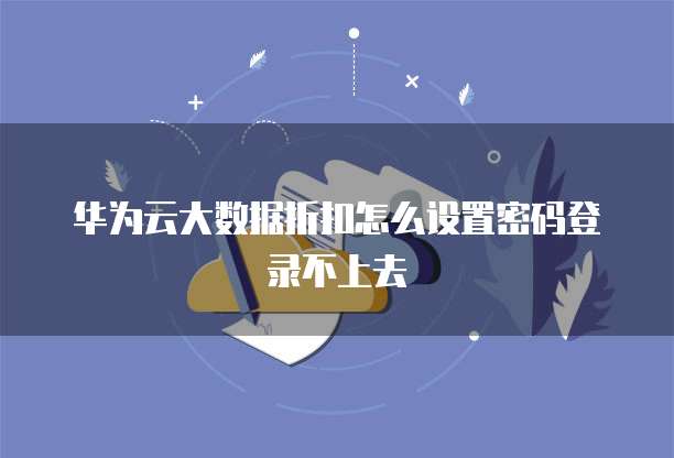 华为云大数据折扣怎么设置密码登录不上去