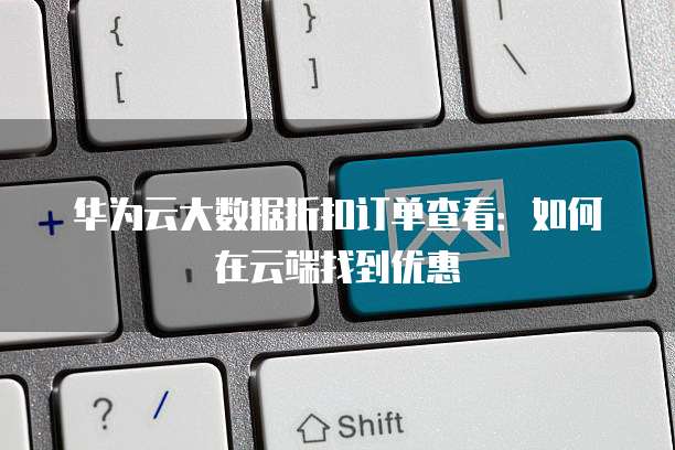 华为云大数据折扣订单查看:如何在云端找到优惠