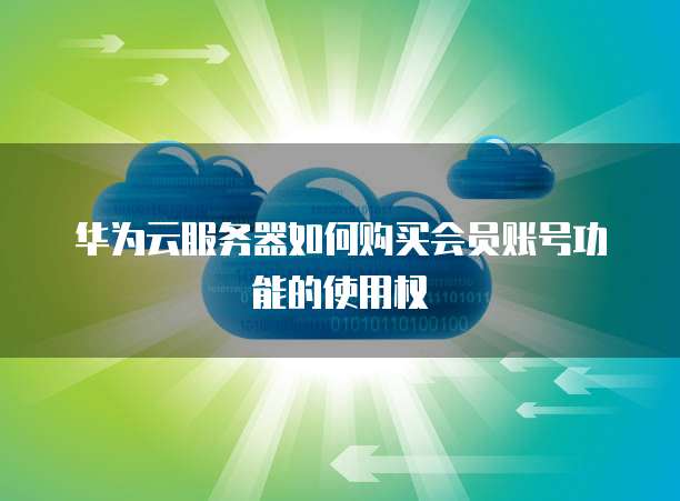华为云服务器如何购买会员账号功能的使用权