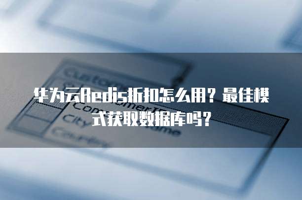 华为云Redis折扣怎么用?最佳模式获取数据库吗?