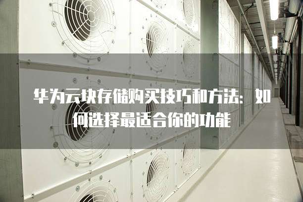 华为云块存储购买技巧和方法：如何选择最适合你的功能