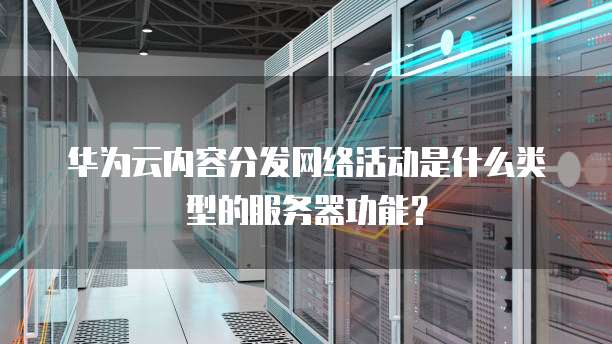 华为云内容分发网络活动是什么类型的服务器功能？