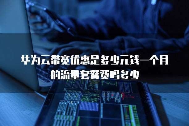 华为云带宽优惠是多少元钱一个月的流量套餐费吗多少
