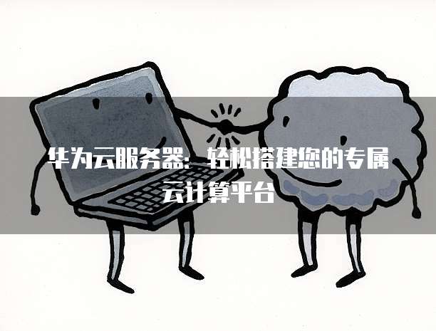 华为云服务器:轻松搭建您的专属云计算平台