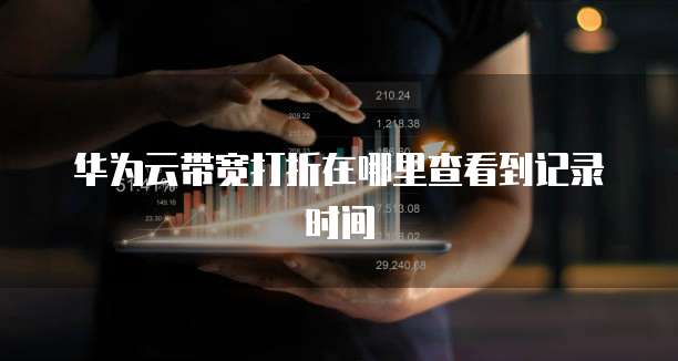华为云带宽打折在哪里查看到记录时间