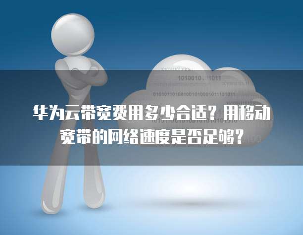 华为云带宽费用多少合适?用移动宽带的网络速度是否足够?