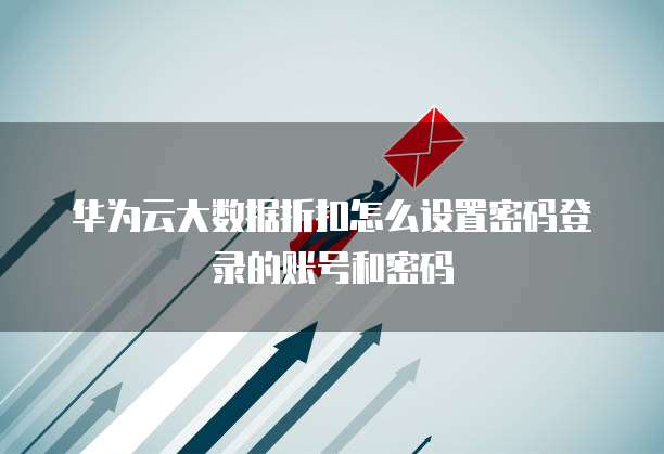 华为云大数据折扣怎么设置密码登录的账号和密码