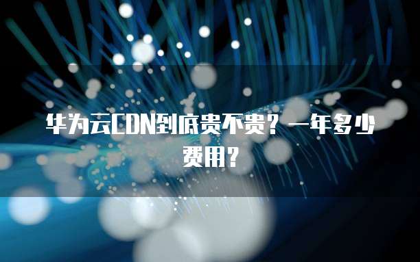 华为云CDN到底贵不贵?一年多少费用?