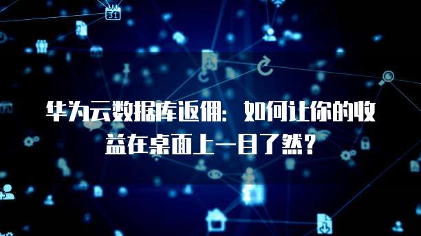 华为云数据库返佣:如何让你的收益在桌面上一目了然?
