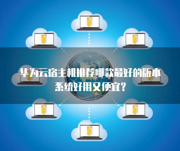 华为云宿主机推荐哪款最好的版本系统好用又便宜?