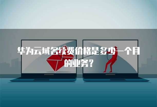 华为云域名续费价格是多少一个月的业务？