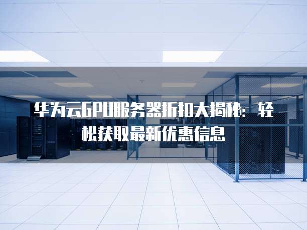 华为云GPU服务器折扣大揭秘:轻松获取最新优惠信息
