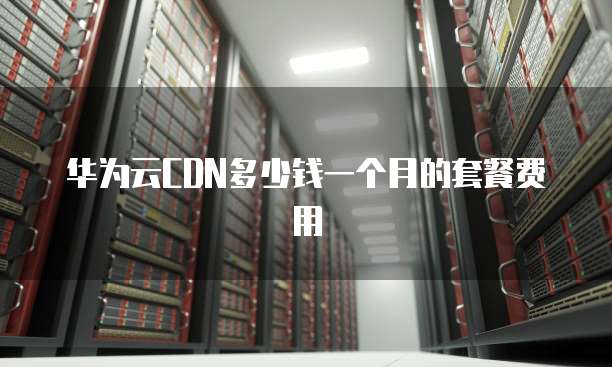 华为云CDN多少钱一个月的套餐费用