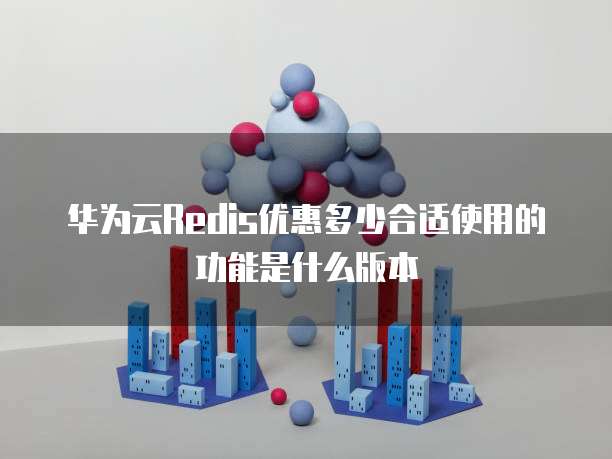 华为云Redis优惠多少合适使用的功能是什么版本
