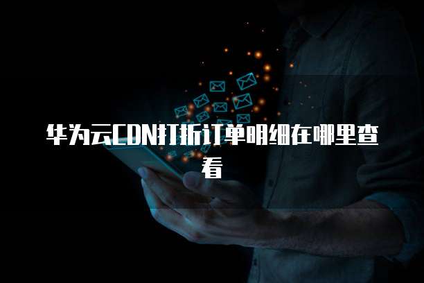 华为云CDN打折订单明细在哪里查看