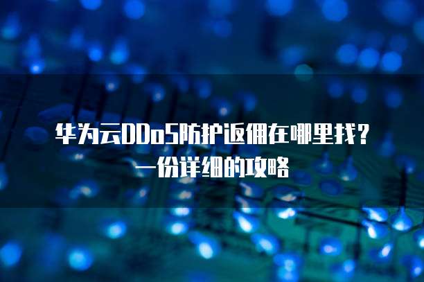 华为云DDoS防护返佣在哪里找?一份详细的攻略