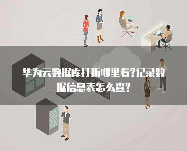 华为云数据库打折哪里看?记录数据信息表怎么查?