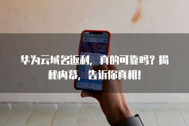 华为云域名返利,真的可靠吗?揭秘内幕,告诉你真相!