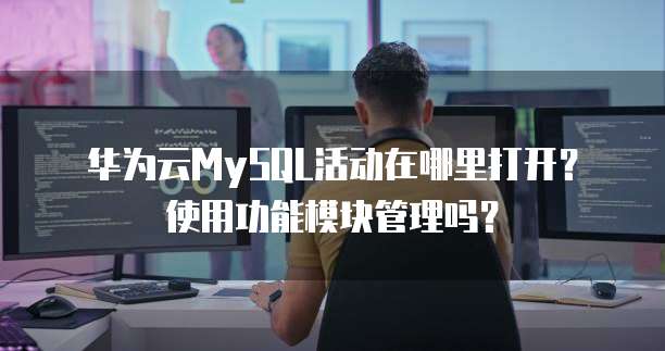 华为云MySQL活动在哪里打开?使用功能模块管理吗?