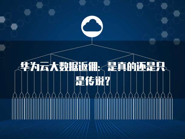 华为云大数据返佣:是真的还是只是传说?