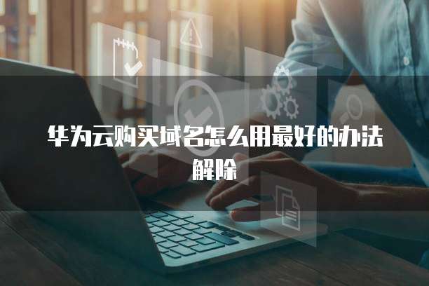 华为云购买域名怎么用最好的办法解除