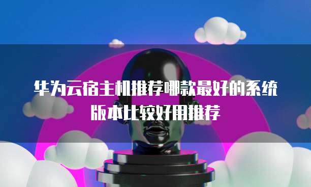 华为云宿主机推荐哪款最好的系统版本比较好用推荐