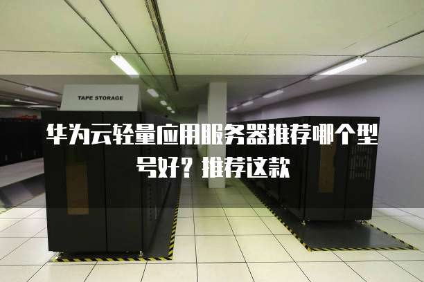 华为云轻量应用服务器推荐哪个型号好?推荐这款