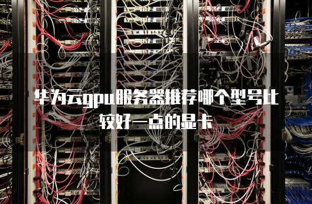 华为云gpu服务器推荐哪个型号比较好一点的显卡