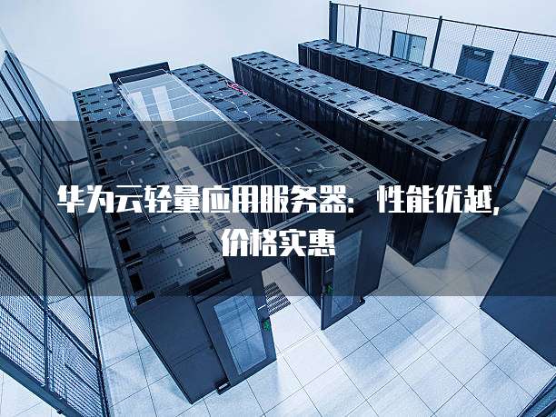 华为云轻量应用服务器:性能优越,价格实惠