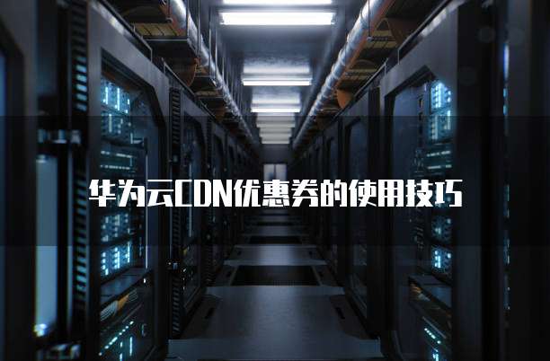 华为云CDN优惠券的使用技巧