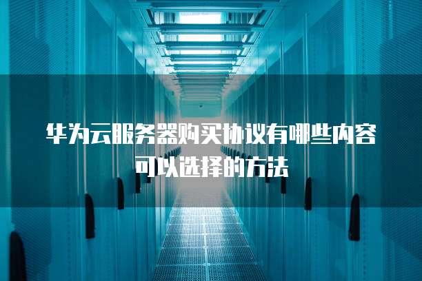 华为云服务器购买协议有哪些内容可以选择的方法