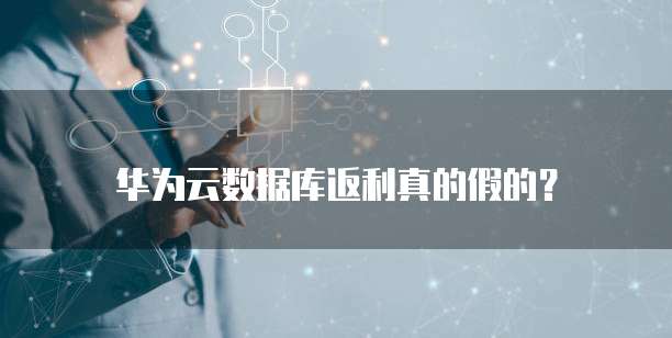 华为云数据库返利真的假的?