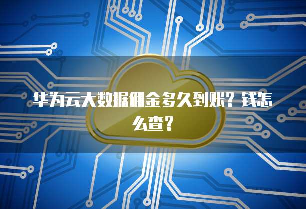 华为云大数据佣金多久到账?钱怎么查?