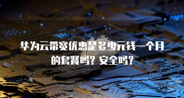 华为云带宽优惠是多少元钱一个月的套餐吗?安全吗?